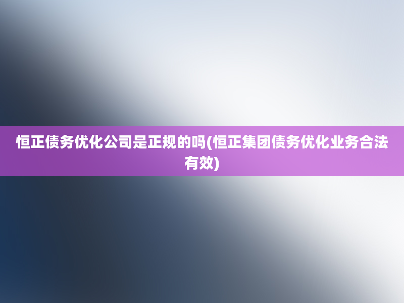 恒正债务优化公司是正规的吗(恒正集团债务优化业务合法有效)