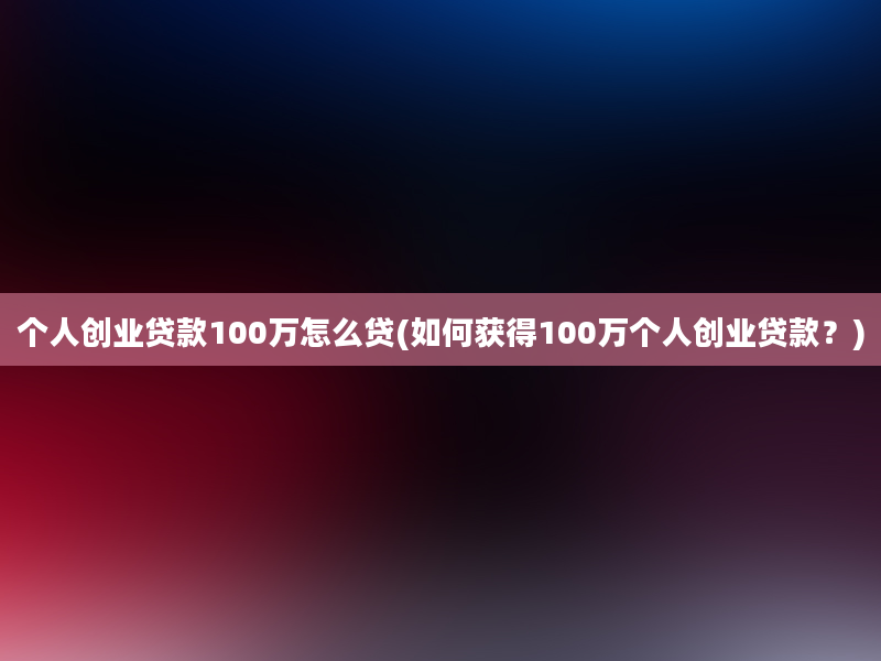 个人创业贷款100万怎么贷(如何获得100万个人创业贷款？)