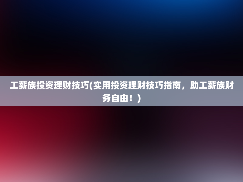 工薪族投资理财技巧(实用投资理财技巧指南，助工薪族财务自由！)