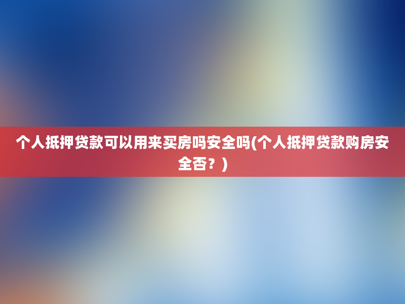 个人抵押贷款可以用来买房吗安全吗(个人抵押贷款购房安全否？)