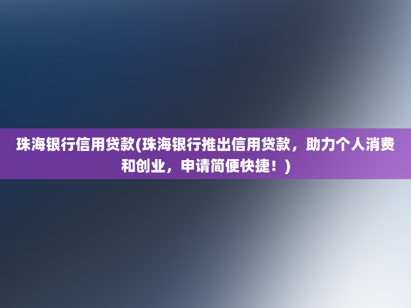 珠海银行信用贷款(珠海银行推出信用贷款，助力个人消费和创业，申请简便快捷！)