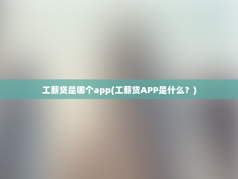 工薪贷是哪个app(工薪贷APP是什么？)