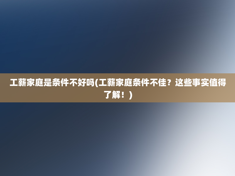 工薪家庭是条件不好吗(工薪家庭条件不佳？这些事实值得了解！)