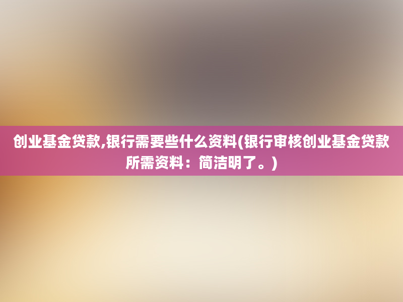 创业基金贷款,银行需要些什么资料(银行审核创业基金贷款所需资料：简洁明了。)