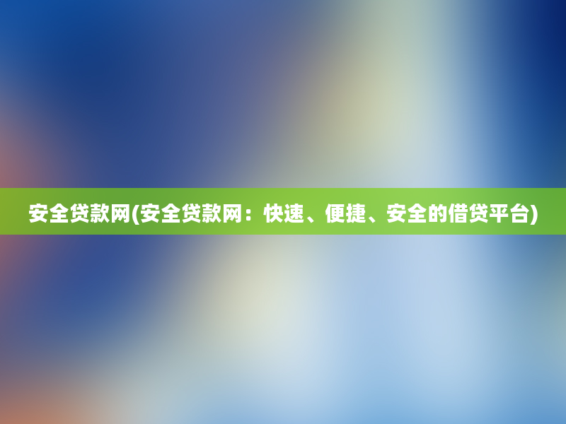 安全贷款网(安全贷款网：快速、便捷、安全的借贷平台)