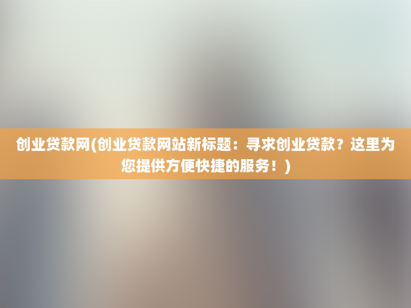 创业贷款网(创业贷款网站新标题：寻求创业贷款？这里为您提供方便快捷的服务！)