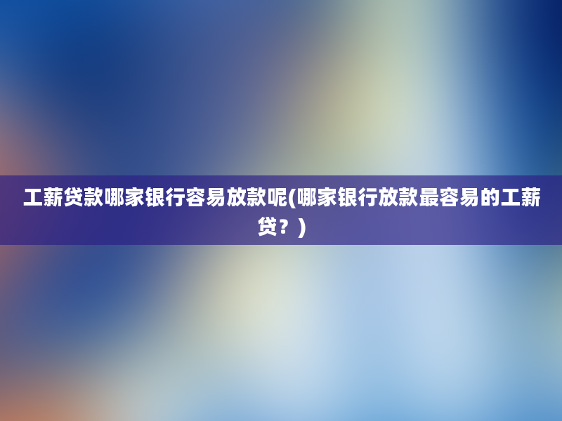 工薪贷款哪家银行容易放款呢(哪家银行放款最容易的工薪贷？)