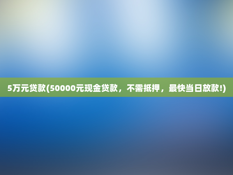 5万元贷款(50000元现金贷款，不需抵押，最快当日放款!)