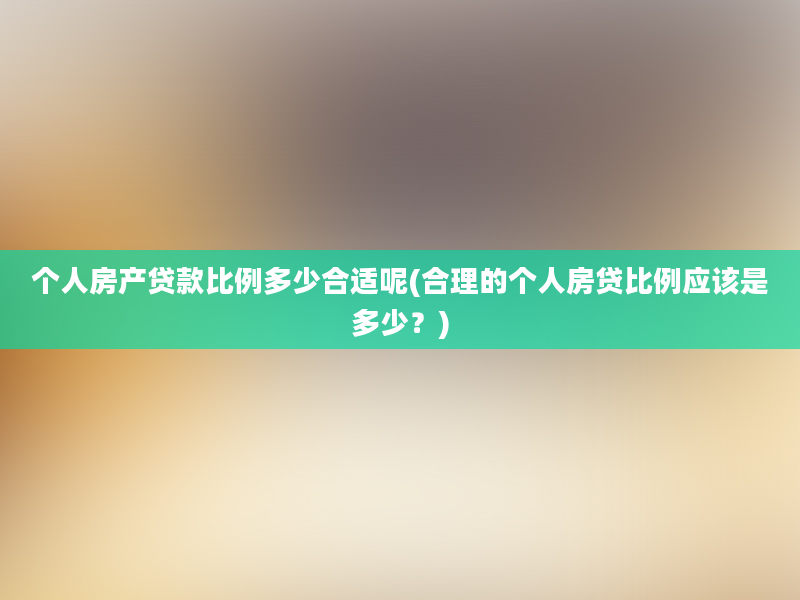 个人房产贷款比例多少合适呢(合理的个人房贷比例应该是多少？)