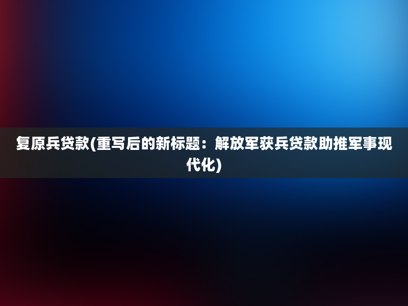 复原兵贷款(重写后的新标题：解放军获兵贷款助推军事现代化)