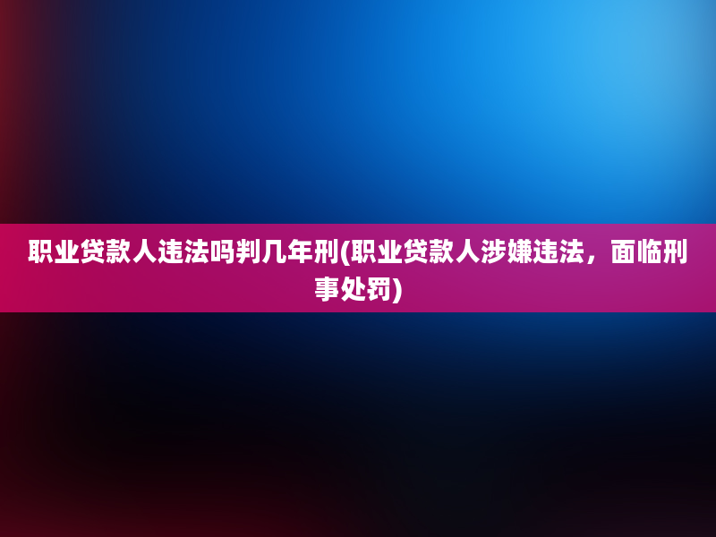 职业贷款人违法吗判几年刑(职业贷款人涉嫌违法，面临刑事处罚)