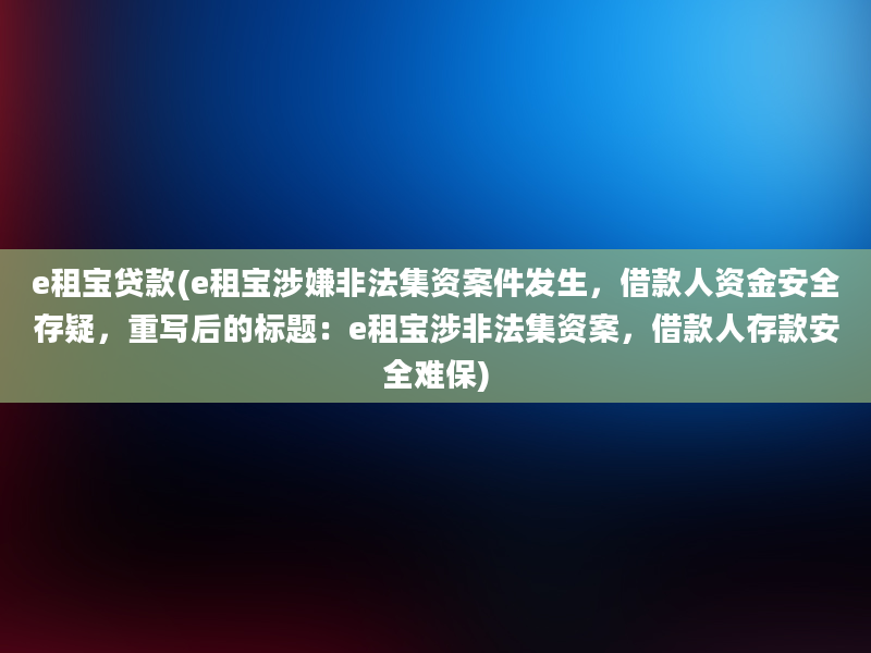 e租宝贷款(e租宝涉嫌非法集资案件发生，借款人资金安全存疑，重写后的标题：e租宝涉非法集资案，借款人存款安全难保)