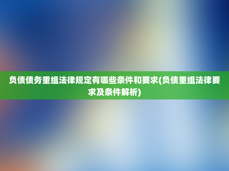 负债债务重组法律规定有哪些条件和要求(负债重组法律要求及条件解析)