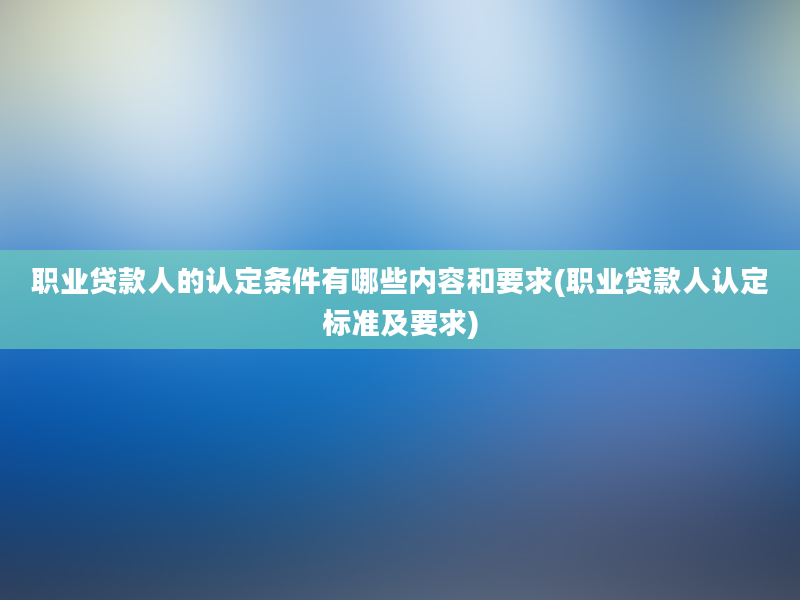 职业贷款人的认定条件有哪些内容和要求(职业贷款人认定标准及要求)