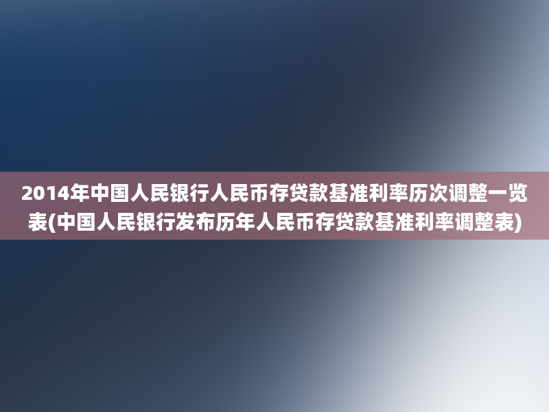 2014年中国人民银行人民币存贷款基准利率历次调整一览表(中国人民银行发布历年人民币存贷款基准利率调整表)