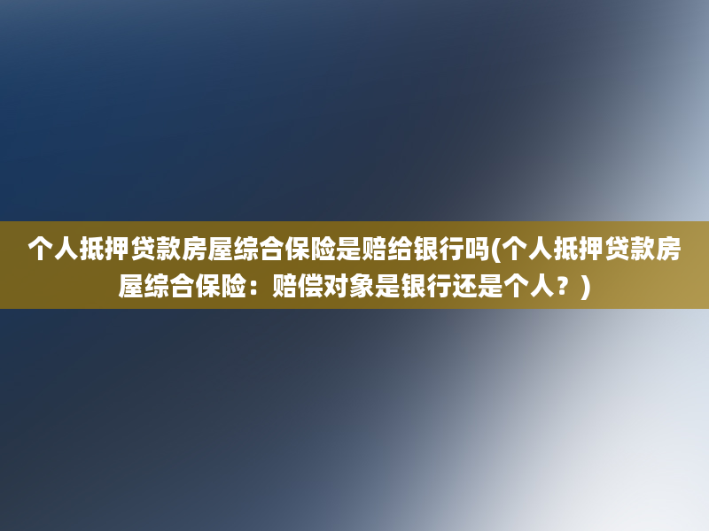 个人抵押贷款房屋综合保险是赔给银行吗(个人抵押贷款房屋综合保险：赔偿对象是银行还是个人？)