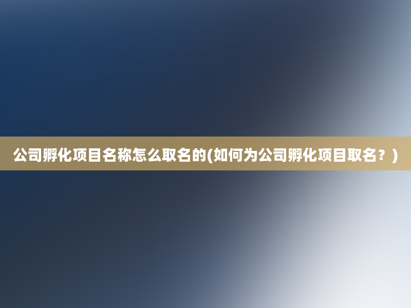 公司孵化项目名称怎么取名的(如何为公司孵化项目取名？)