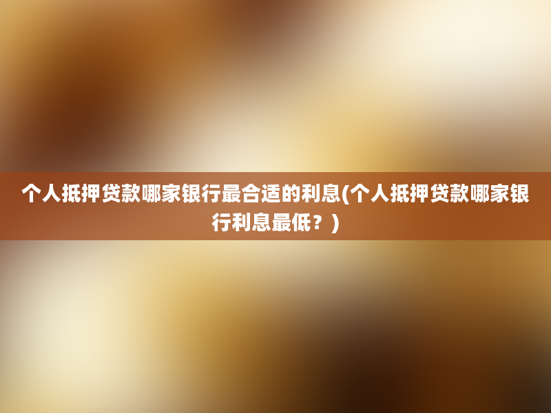 个人抵押贷款哪家银行最合适的利息(个人抵押贷款哪家银行利息最低？)