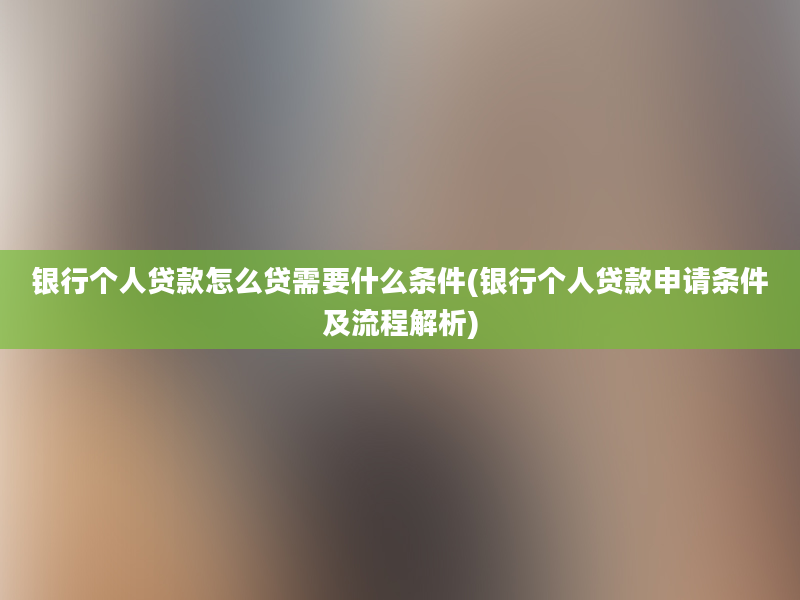 银行个人贷款怎么贷需要什么条件(银行个人贷款申请条件及流程解析)