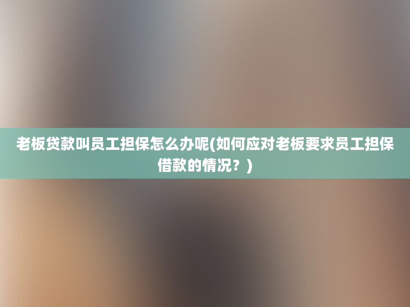 老板贷款叫员工担保怎么办呢(如何应对老板要求员工担保借款的情况？)