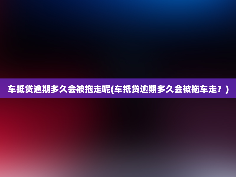 车抵贷逾期多久会被拖走呢(车抵贷逾期多久会被拖车走？)