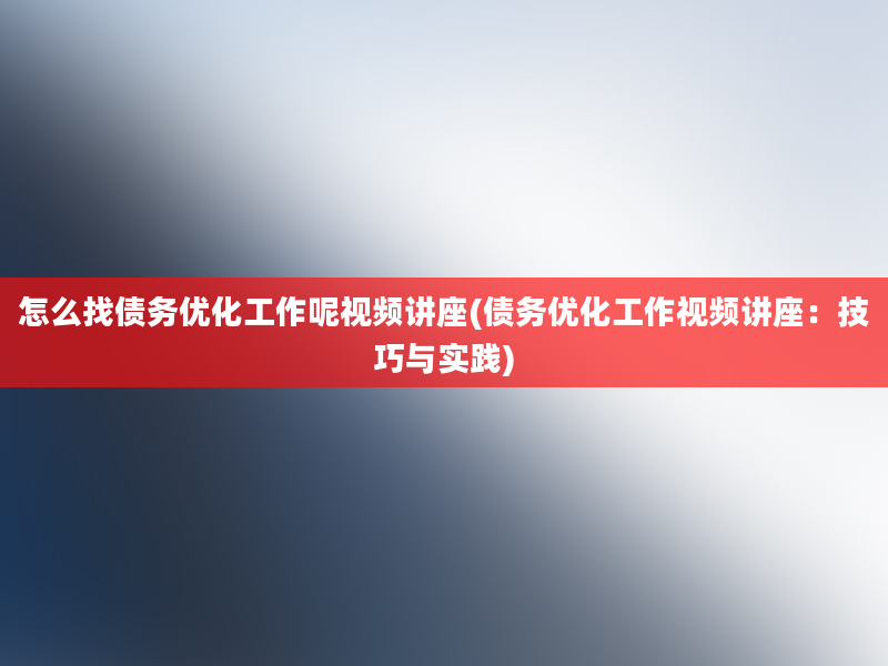 怎么找债务优化工作呢视频讲座(债务优化工作视频讲座：技巧与实践)