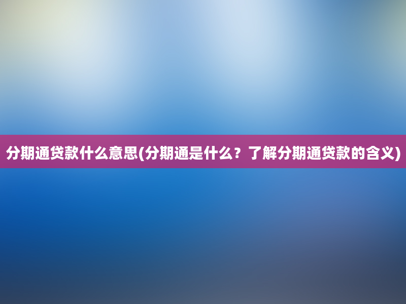 分期通贷款什么意思(分期通是什么？了解分期通贷款的含义)