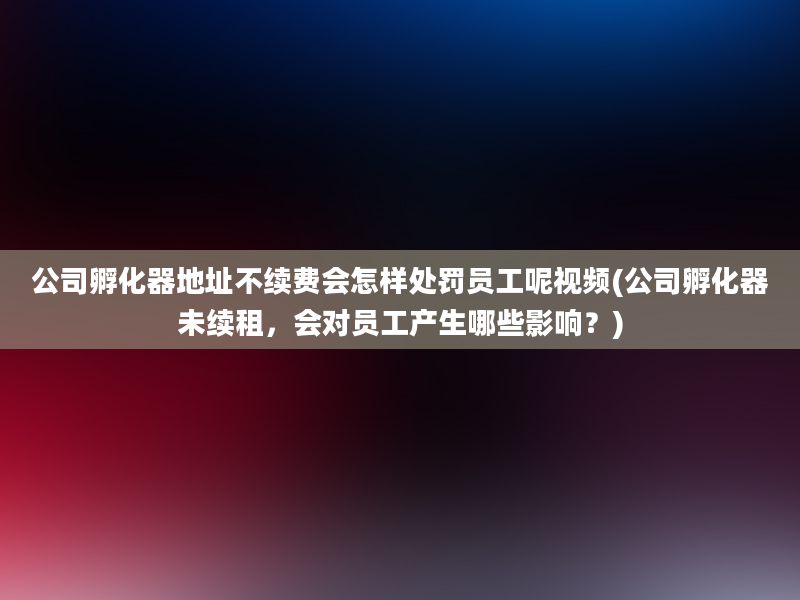 公司孵化器地址不续费会怎样处罚员工呢视频(公司孵化器未续租，会对员工产生哪些影响？)