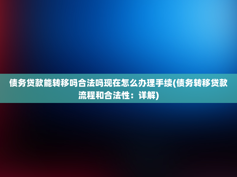 债务贷款能转移吗合法吗现在怎么办理手续(债务转移贷款流程和合法性：详解)