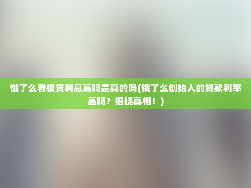 饿了么老板贷利息高吗是真的吗(饿了么创始人的贷款利率高吗？揭晓真相！)