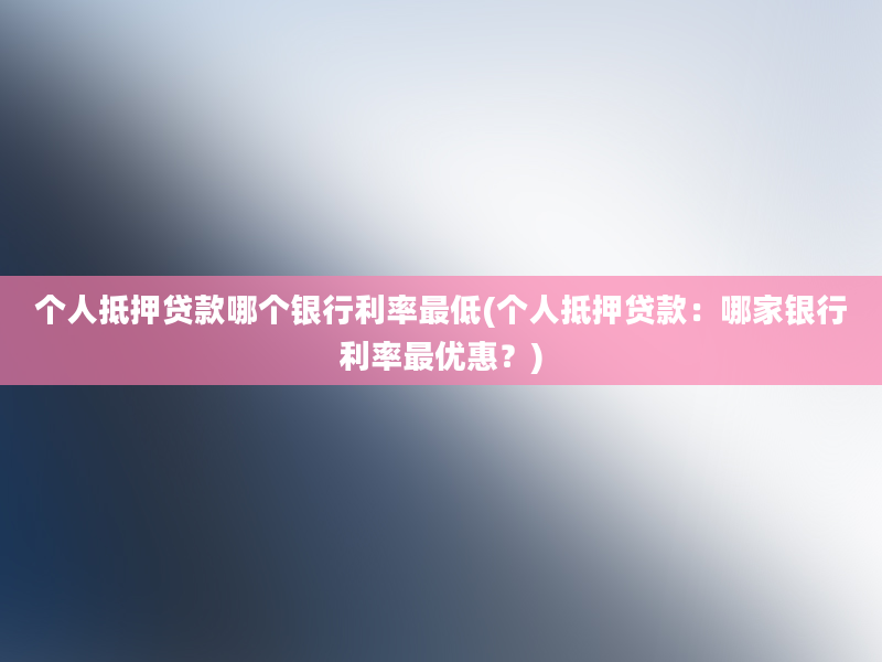 个人抵押贷款哪个银行利率最低(个人抵押贷款：哪家银行利率最优惠？)