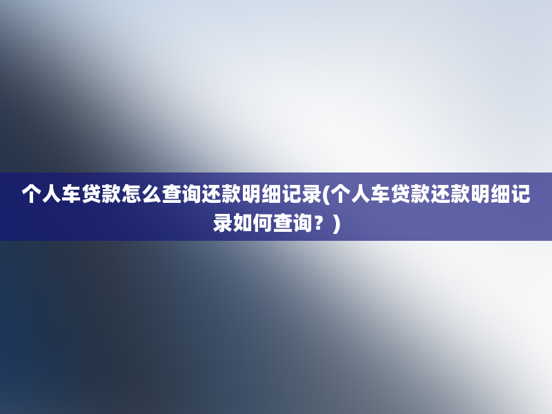 个人车贷款怎么查询还款明细记录(个人车贷款还款明细记录如何查询？)