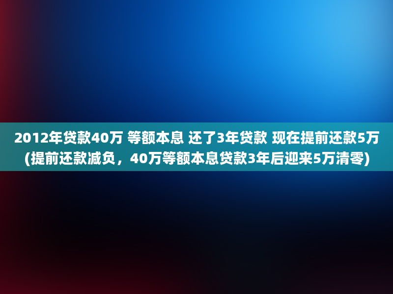 2012年贷款40万 等额本息 还了3年贷款 现在提前还款5万(提前还款减负，40万等额本息贷款3年后迎来5万清零)