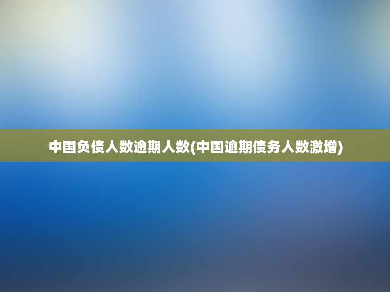 中国负债人数逾期人数(中国逾期债务人数激增)