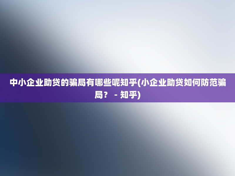 中小企业助贷的骗局有哪些呢知乎(小企业助贷如何防范骗局？ - 知乎)