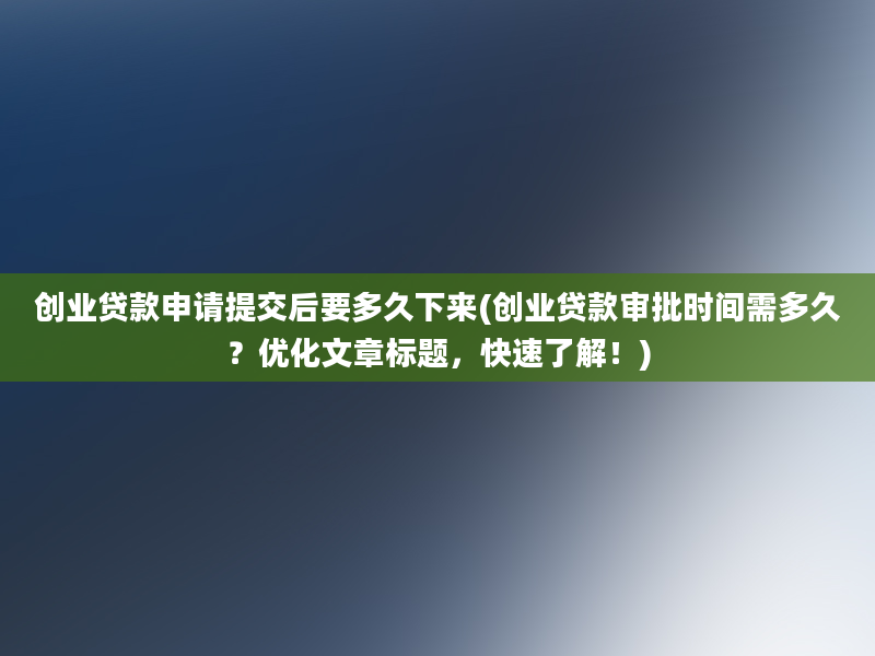 创业贷款申请提交后要多久下来(创业贷款审批时间需多久？优化文章标题，快速了解！)