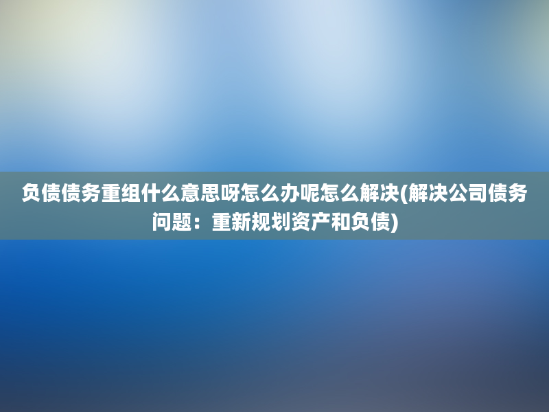 负债债务重组什么意思呀怎么办呢怎么解决(解决公司债务问题：重新规划资产和负债)