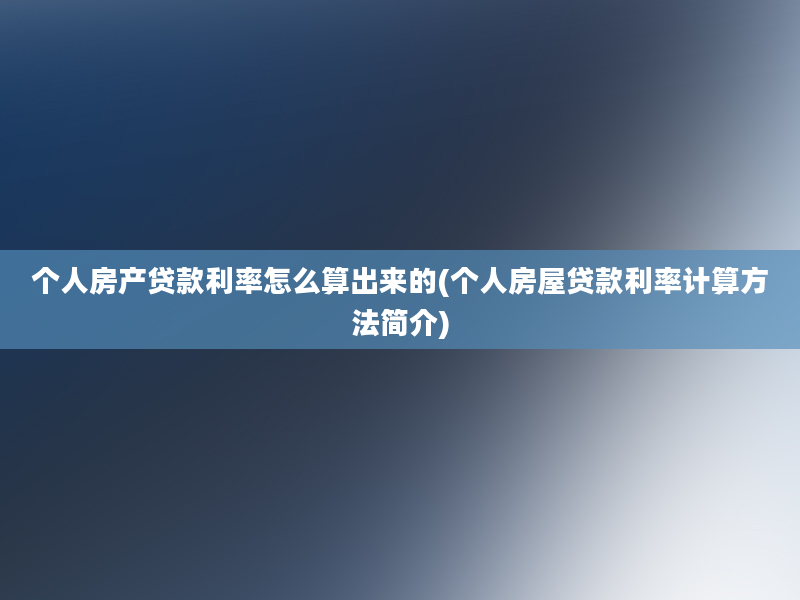 个人房产贷款利率怎么算出来的(个人房屋贷款利率计算方法简介)