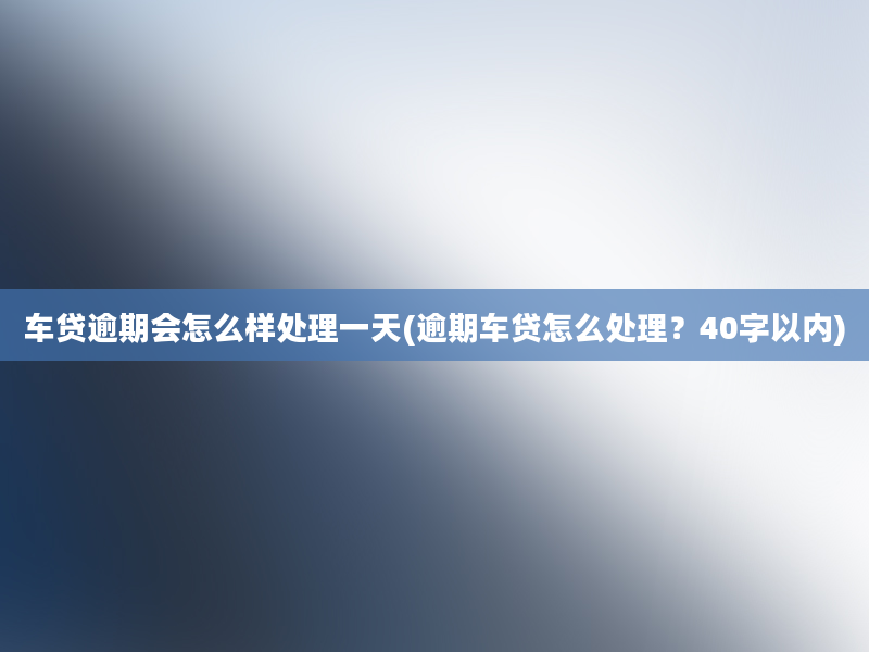 车贷逾期会怎么样处理一天(逾期车贷怎么处理？40字以内)