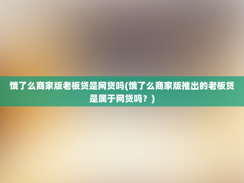 饿了么商家版老板贷是网贷吗(饿了么商家版推出的老板贷是属于网贷吗？)