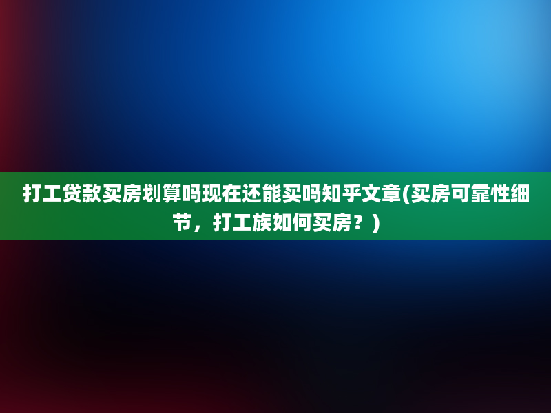 打工贷款买房划算吗现在还能买吗知乎文章(买房可靠性细节，打工族如何买房？)