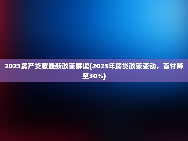 2023房产贷款最新政策解读(2023年房贷政策变动，首付降至30%)