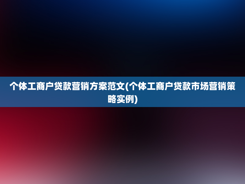 个体工商户贷款营销方案范文(个体工商户贷款市场营销策略实例)