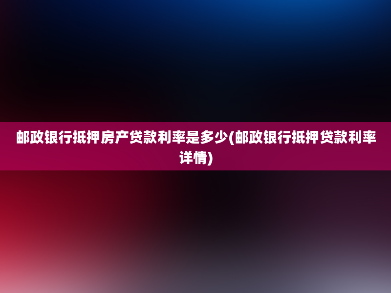 邮政银行抵押房产贷款利率是多少(邮政银行抵押贷款利率详情)