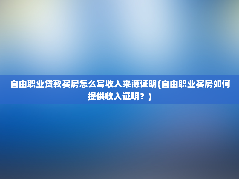 自由职业贷款买房怎么写收入来源证明(自由职业买房如何提供收入证明？)