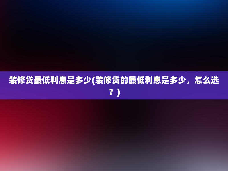 装修贷最低利息是多少(装修贷的最低利息是多少，怎么选？)