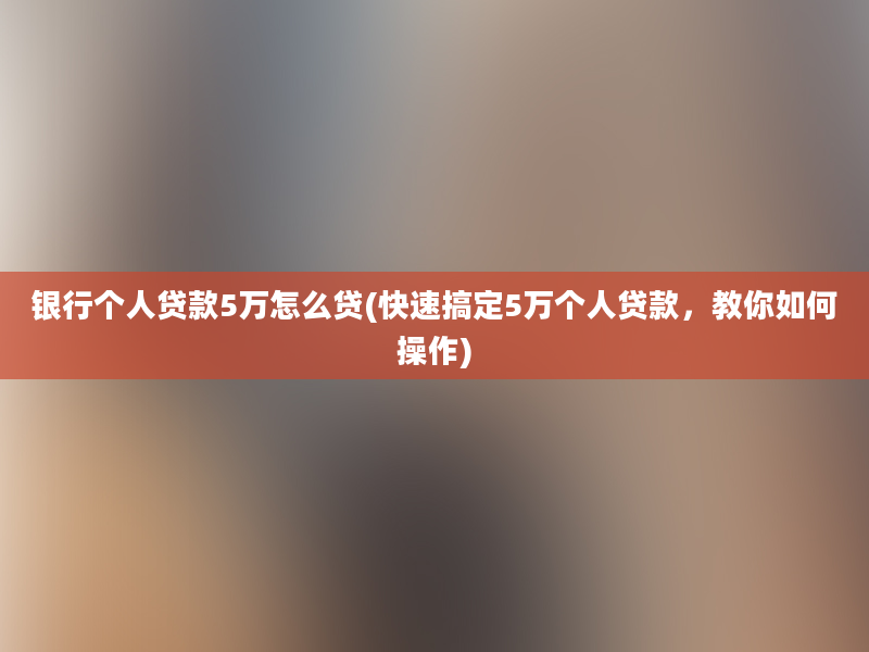 银行个人贷款5万怎么贷(快速搞定5万个人贷款，教你如何操作)