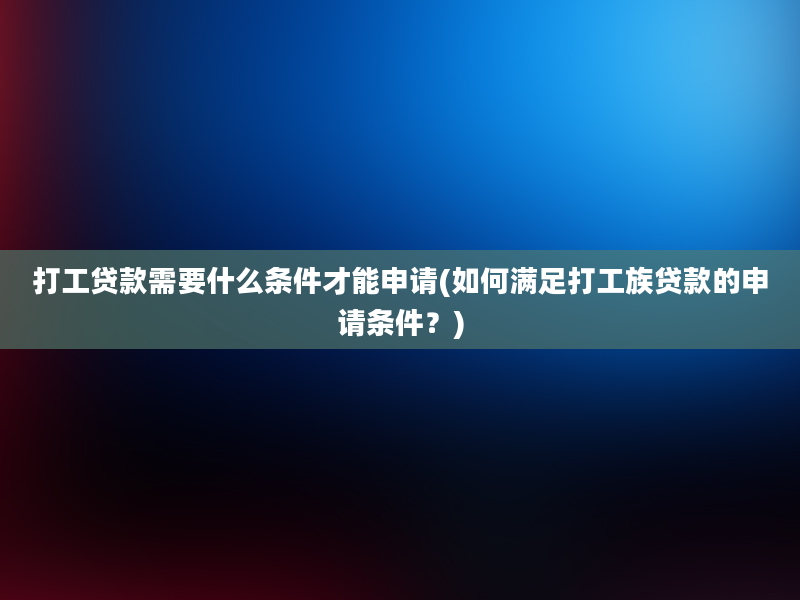 打工贷款需要什么条件才能申请(如何满足打工族贷款的申请条件？)