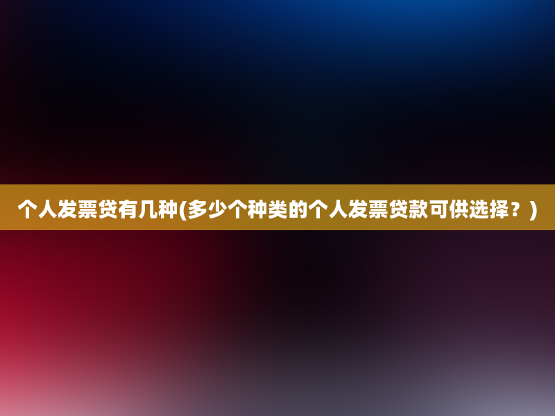 个人发票贷有几种(多少个种类的个人发票贷款可供选择？)