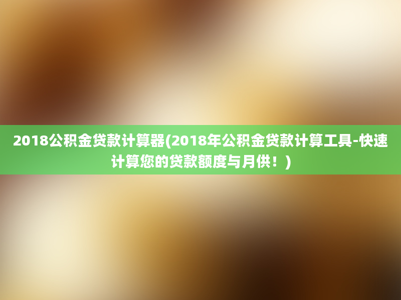 2018公积金贷款计算器(2018年公积金贷款计算工具-快速计算您的贷款额度与月供！)